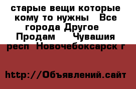 старые вещи которые кому то нужны - Все города Другое » Продам   . Чувашия респ.,Новочебоксарск г.